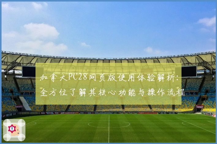 加拿大PC28网页版使用体验解析：全方位了解其核心功能与操作流程