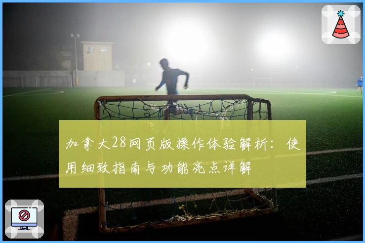 加拿大28网页版操作体验解析：使用细致指南与功能亮点详解