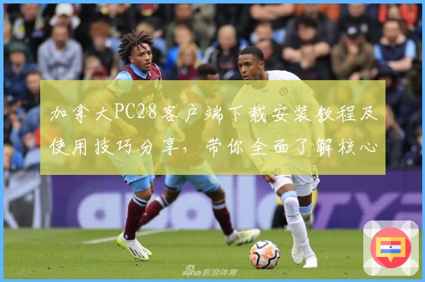 加拿大PC28客户端下载安装教程及使用技巧分享，带你全面了解核心功能与操作体验