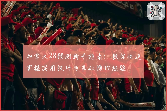 加拿大28预测新手指南：教你快速掌握实用技巧与基础操作经验