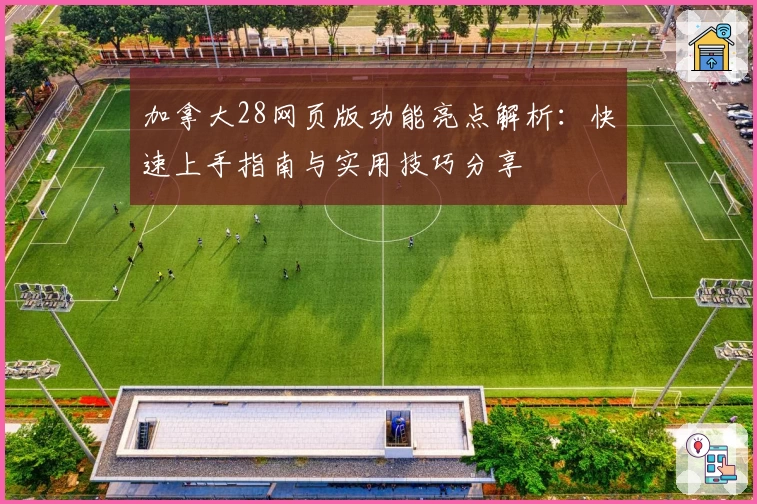 加拿大28网页版功能亮点解析：快速上手指南与实用技巧分享