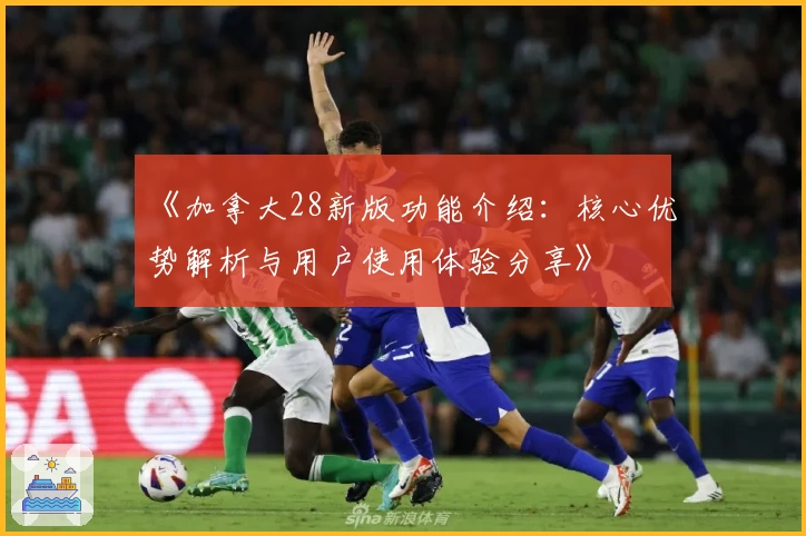 《加拿大28新版功能介绍：核心优势解析与用户使用体验分享》