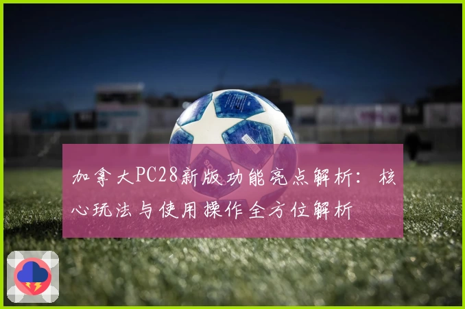 加拿大PC28新版功能亮点解析：核心玩法与使用操作全方位解析