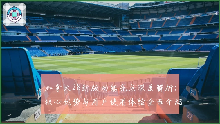 加拿大28新版功能亮点深度解析：核心优势与用户使用体验全面介绍