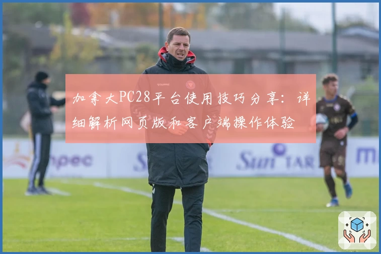 加拿大PC28平台使用技巧分享：详细解析网页版和客户端操作体验