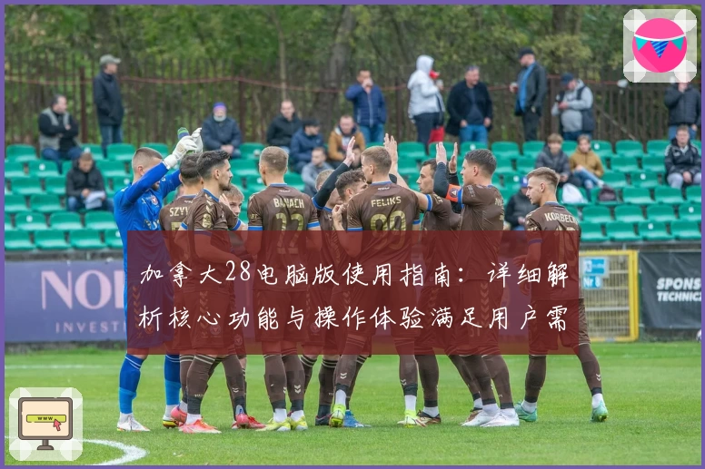 加拿大28电脑版使用指南:详细解析核心功能与操作体验满足用户需求