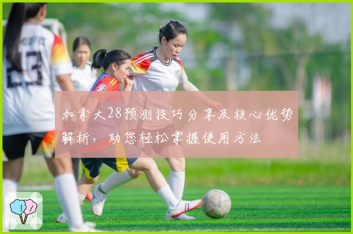 加拿大28预测技巧分享及核心优势解析，助您轻松掌握使用方法