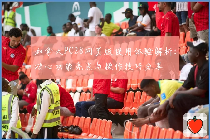 加拿大PC28网页版使用体验解析：核心功能亮点与操作技巧分享